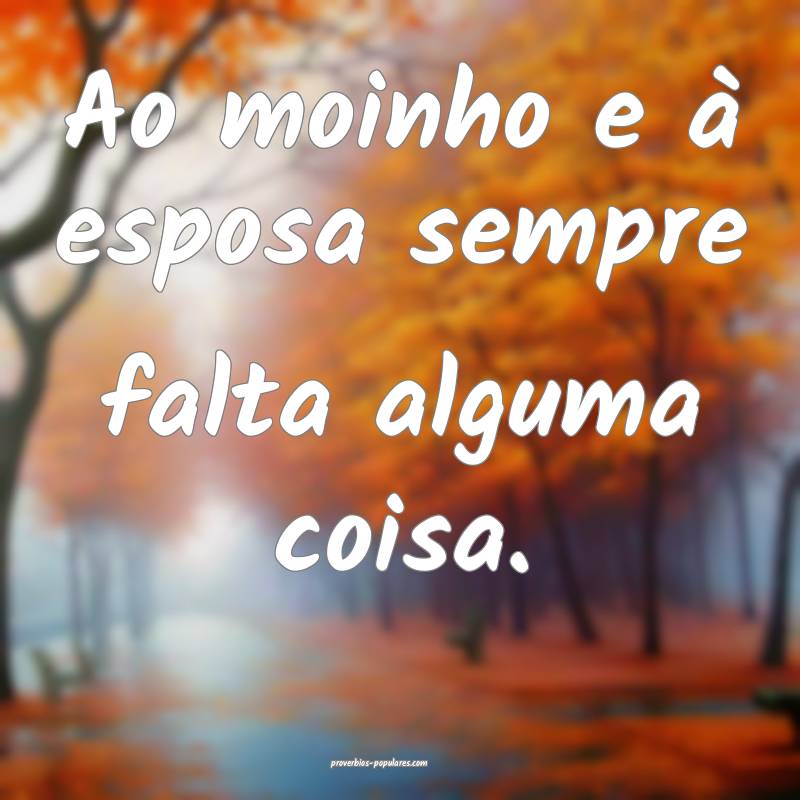 Ao moinho e à esposa sempre falta alguma coisa.
...