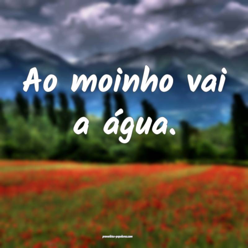 Ao moinho vai a água.
...