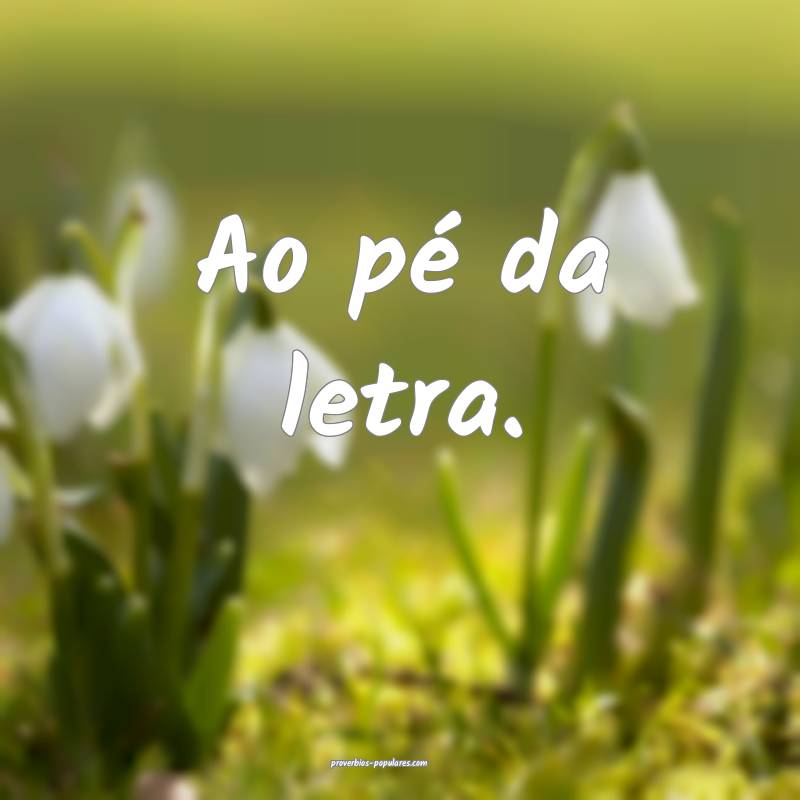Ao pé da letra.
...