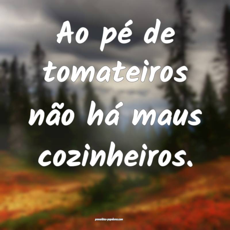 Ao pé de tomateiros não há maus cozinheiros.
...