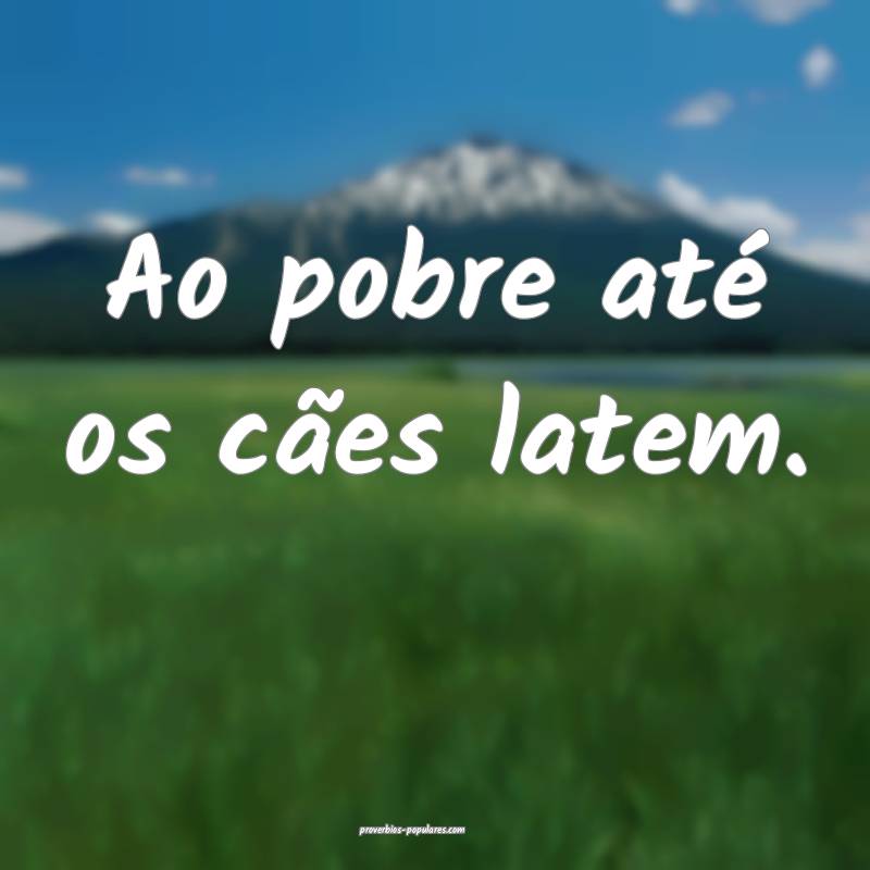 Ao pobre até os cães latem.
 ...