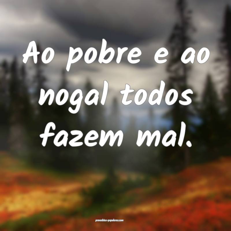 Ao pobre e ao nogal todos fazem mal.
...