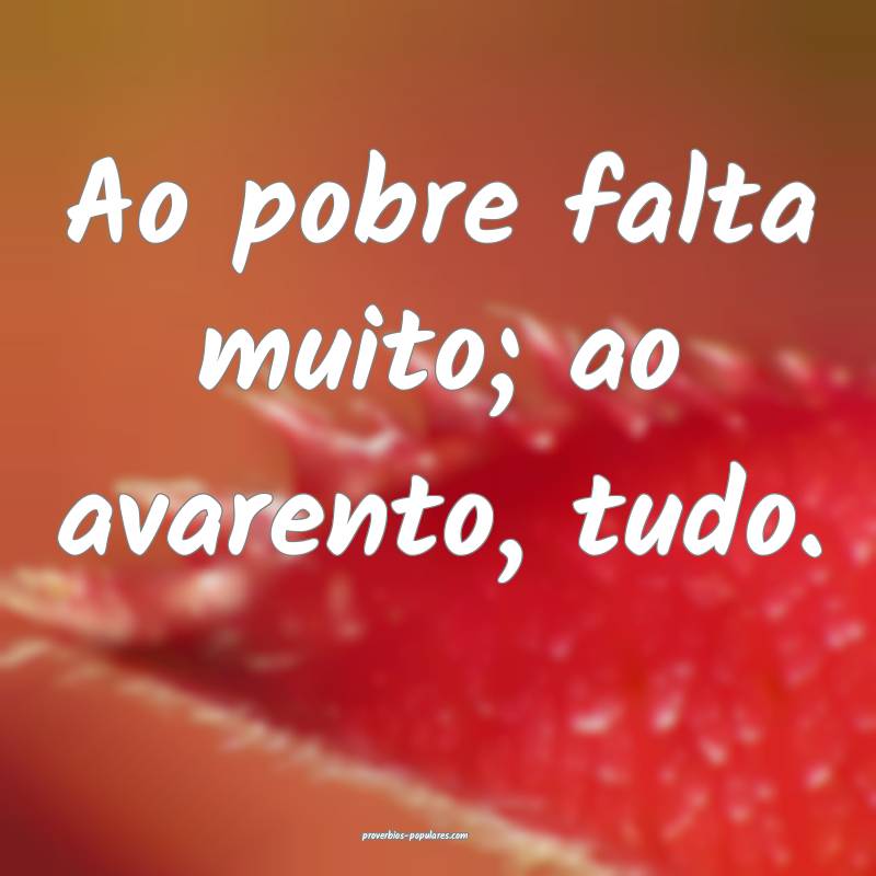 Ao pobre falta muito; ao avarento, tudo.
...