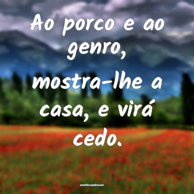 Ao porco e ao genro, mostra-lhe a casa, e virá ce ...