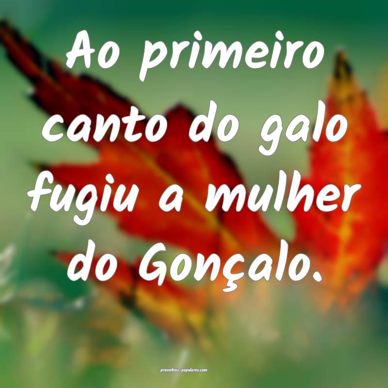 Ao primeiro canto do galo fugiu a mulher do Gonçalo.
...