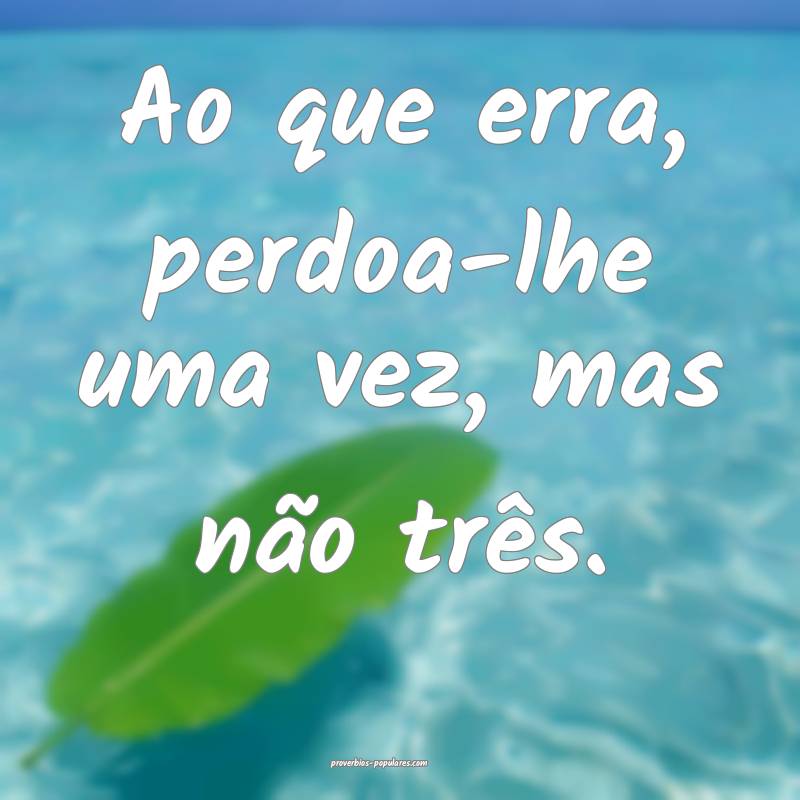 Ao que erra, perdoa-lhe uma vez, mas não três.
 ...