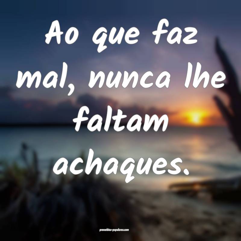 Ao que faz mal, nunca lhe faltam achaques.
...