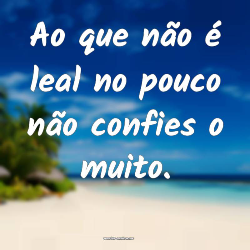 Ao que não é leal no pouco não confies o muito. ...
