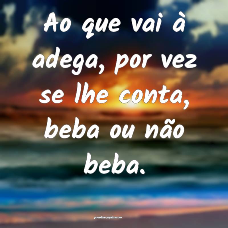 Ao que vai à adega, por vez se lhe conta, beba ou não beba.
...