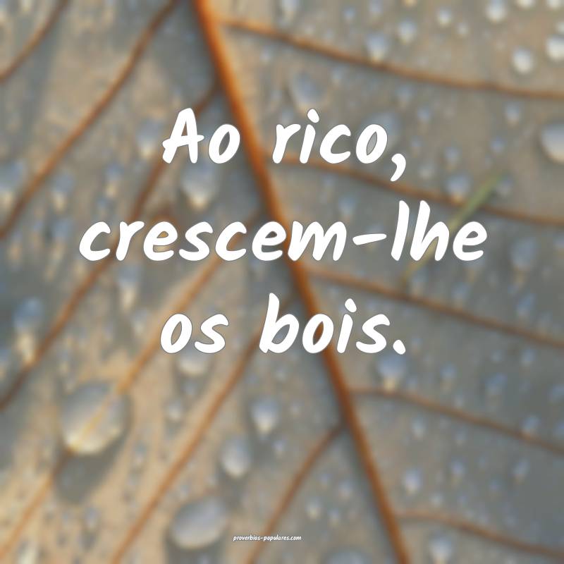 Ao rico, crescem-lhe os bois.
...