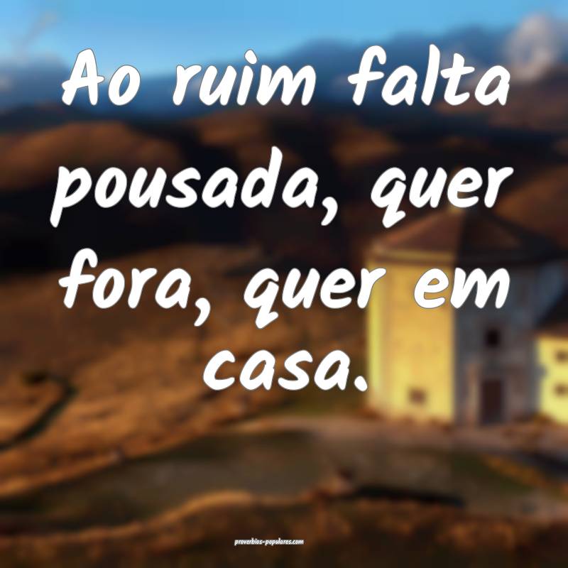 Ao ruim falta pousada, quer fora, quer em casa.
...
