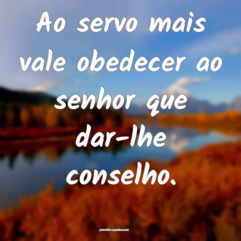 Ao servo mais vale obedecer ao senhor que dar-lhe conselho.
...