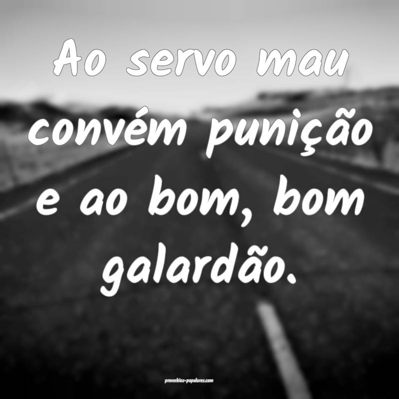 Ao servo mau convém punição e ao bom, bom galardão.
...