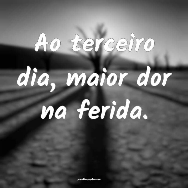 Ao terceiro dia, maior dor na ferida.
...