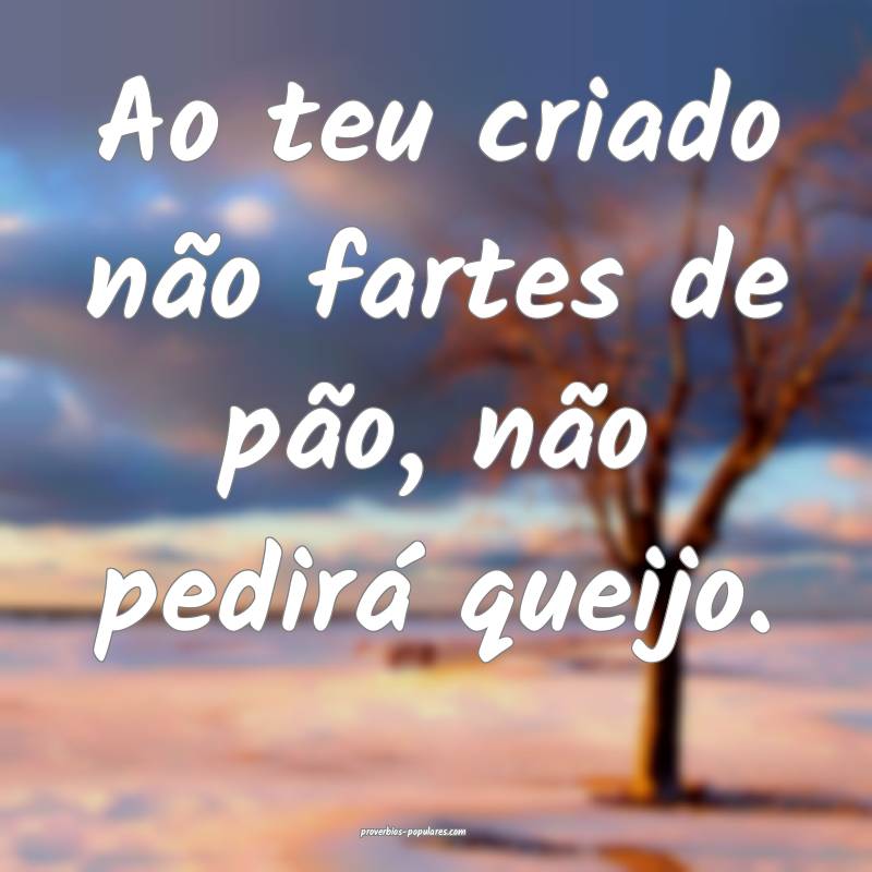 Ao teu criado não fartes de pão, não pedirá qu ...