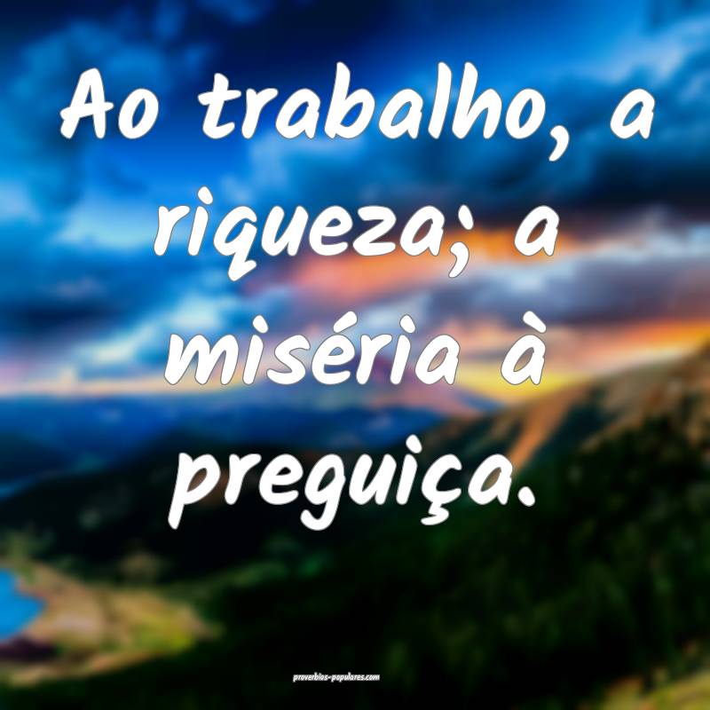 Ao trabalho, a riqueza; a miséria à preguiça.
...