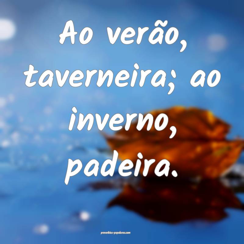 Ao verão, taverneira; ao inverno, padeira.
...