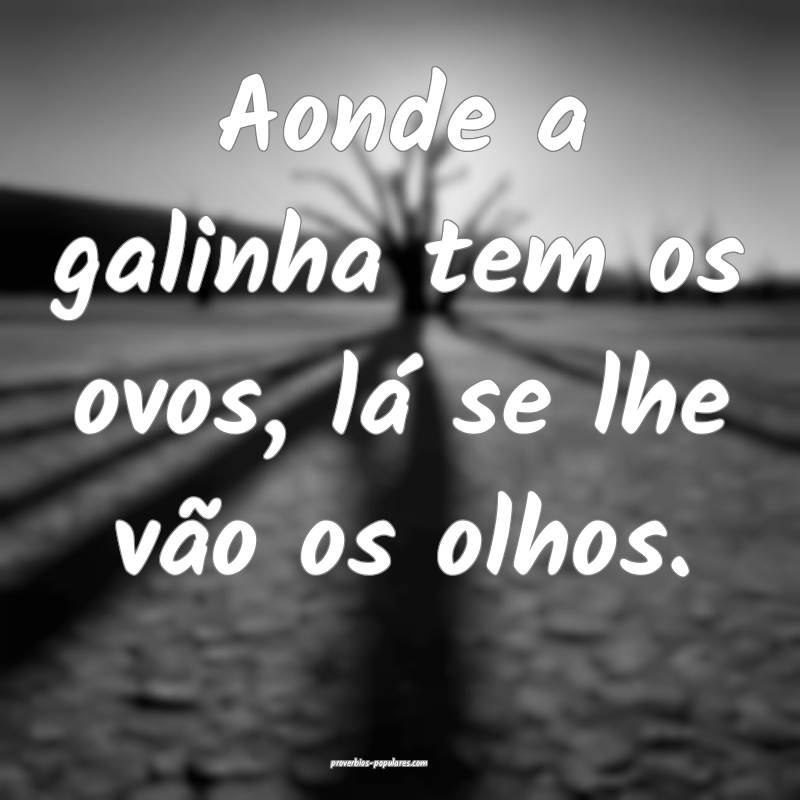 Aonde a galinha tem os ovos, lá se lhe vão os olhos.
...