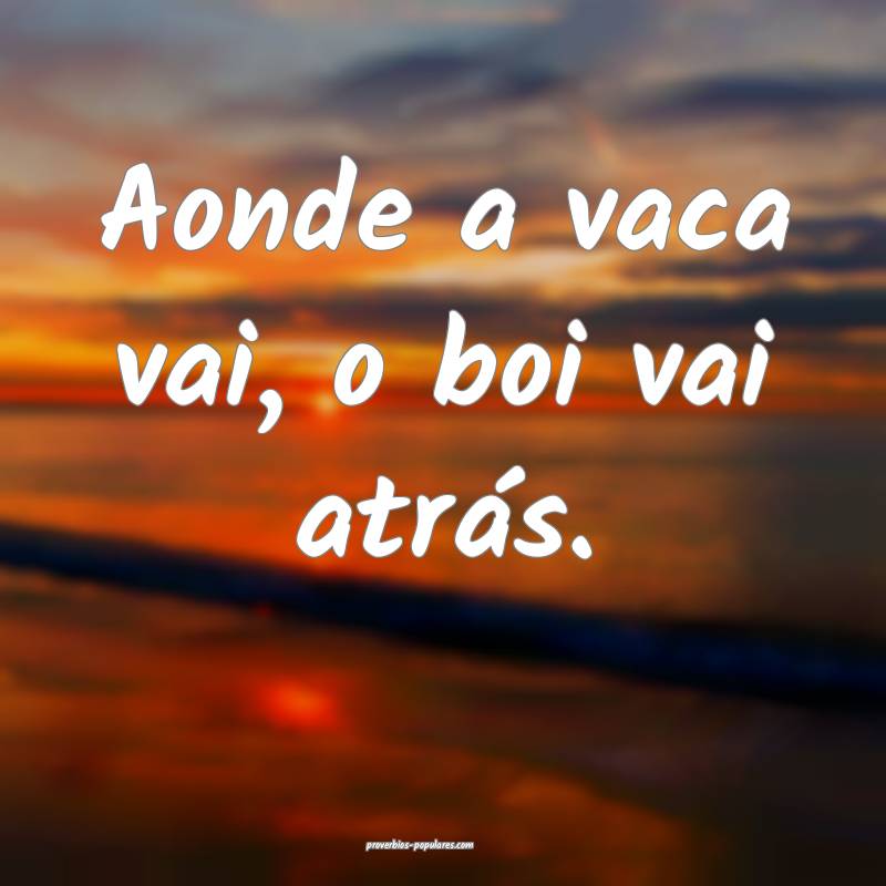 Aonde a vaca vai, o boi vai atrás.
...