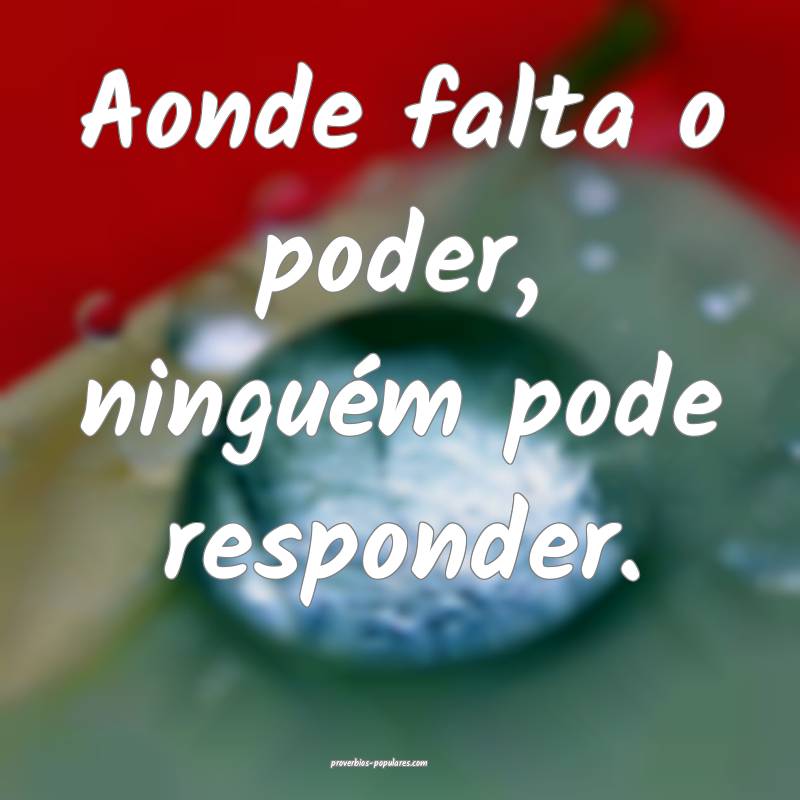 Aonde falta o poder, ninguém pode responder.
...