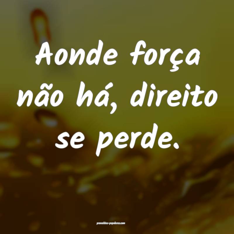 Aonde força não há, direito se perde.
...
