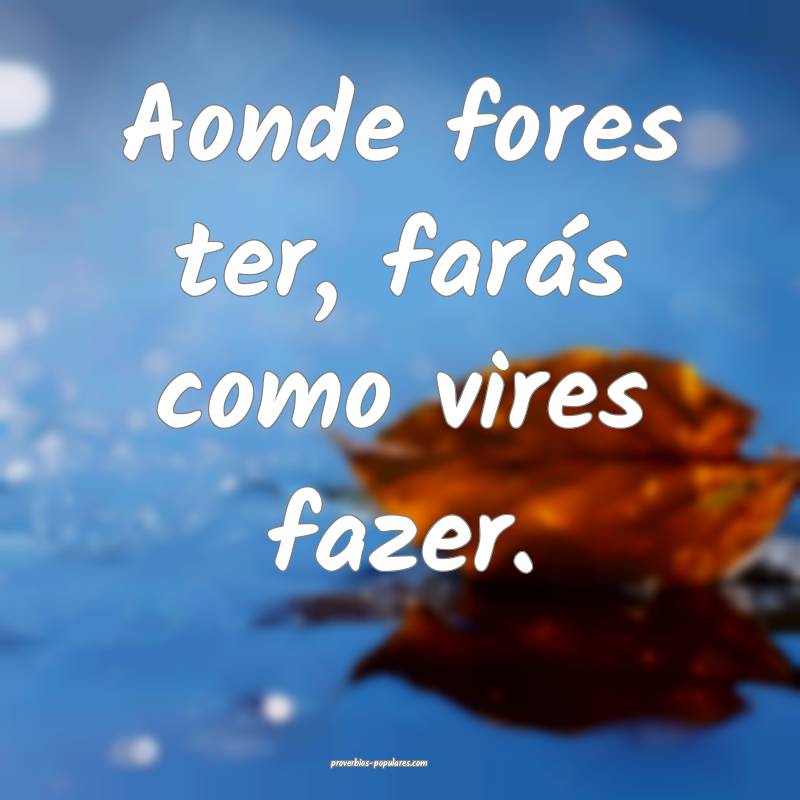 Aonde fores ter, farás como vires fazer.
...