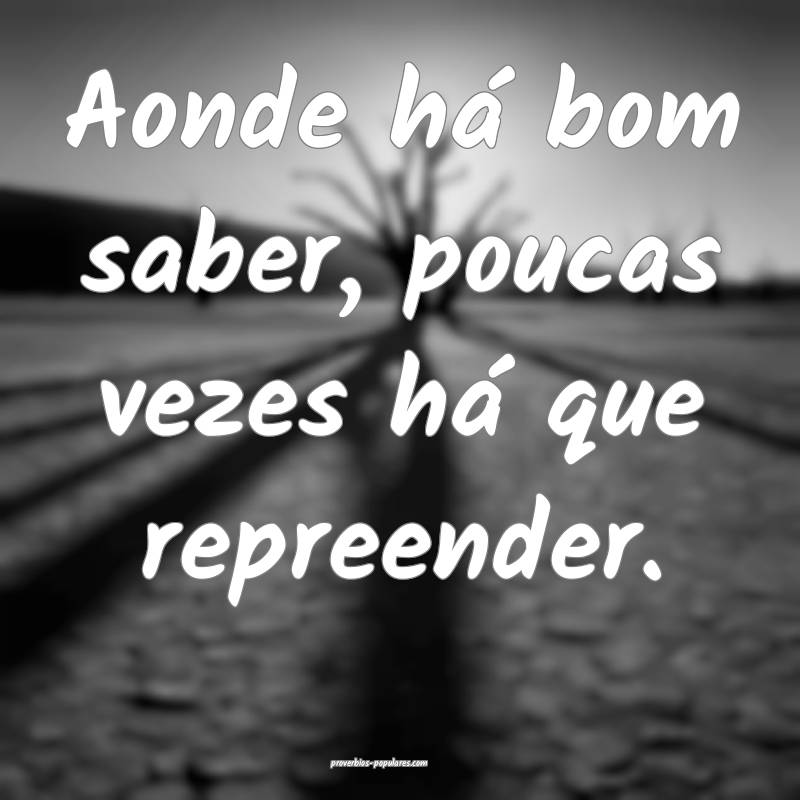 Aonde há bom saber, poucas vezes há que repreender.
...