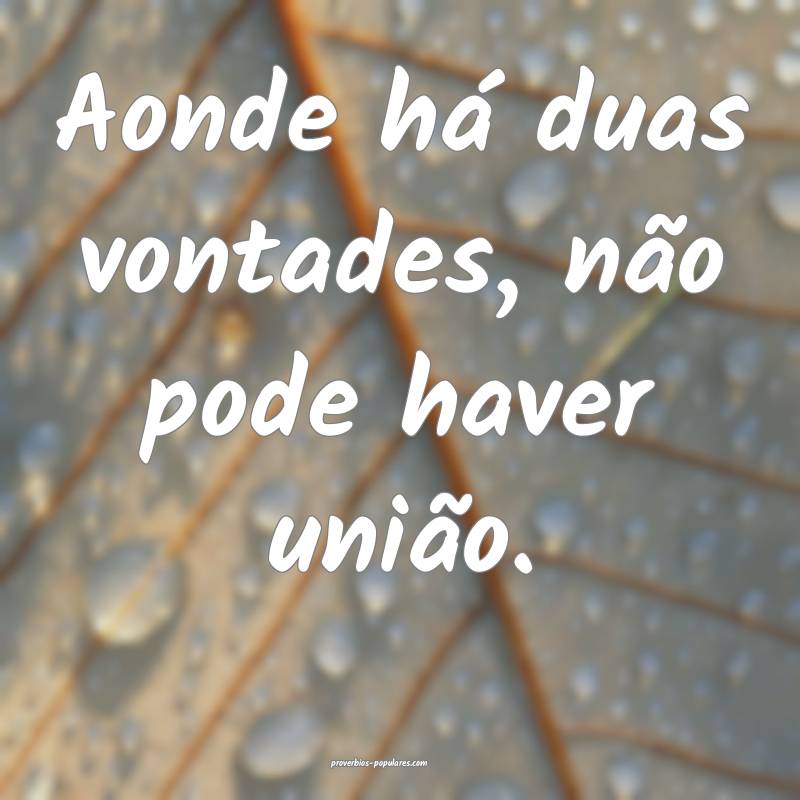 Aonde há duas vontades, não pode haver união.
...