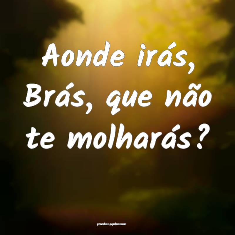 Aonde irás, Brás, que não te molharás?
 ...