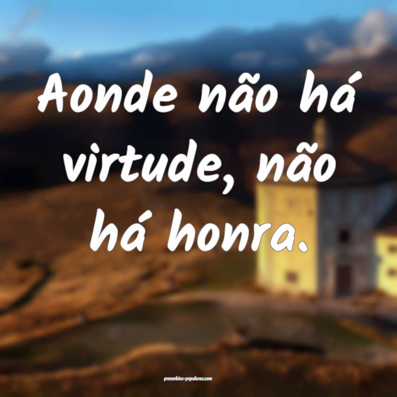 Aonde não há virtude, não há honra.
...