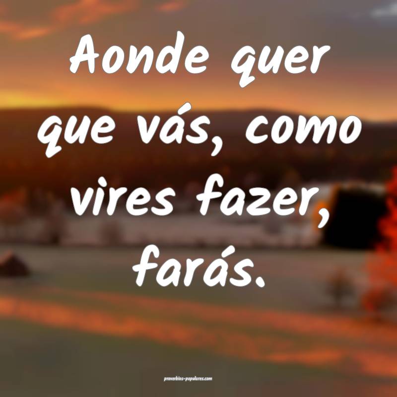 Aonde quer que vás, como vires fazer, farás.
 ...