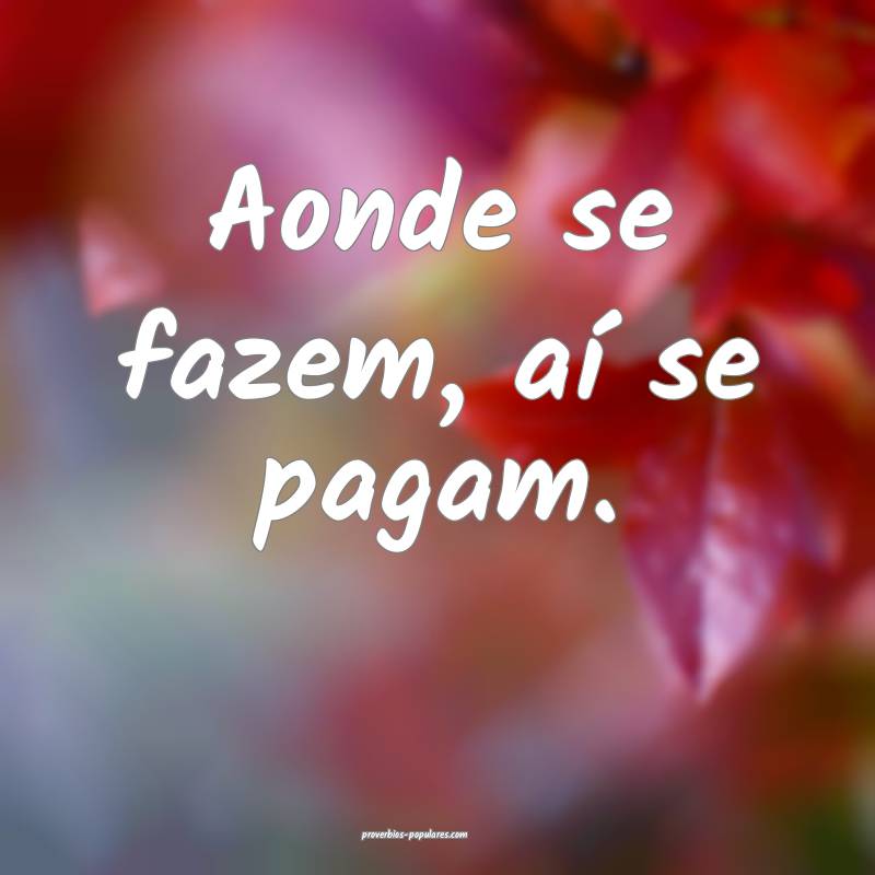 Aonde se fazem, aí se pagam.
...