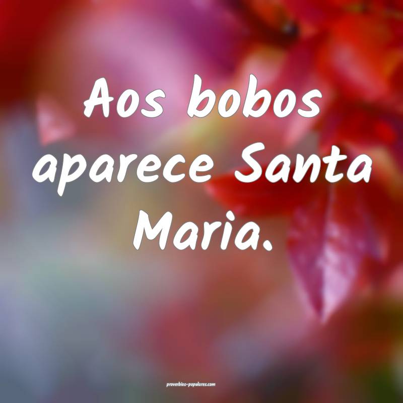 Aos bobos aparece Santa Maria.
 ...