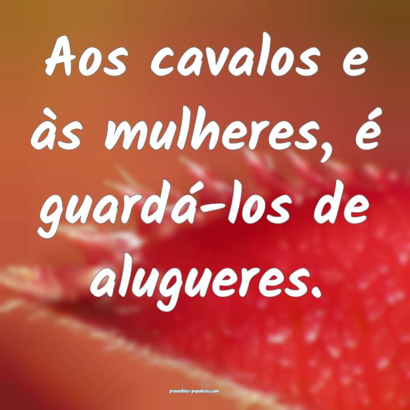 Aos cavalos e às mulheres, é guardá-los de alugueres.
...
