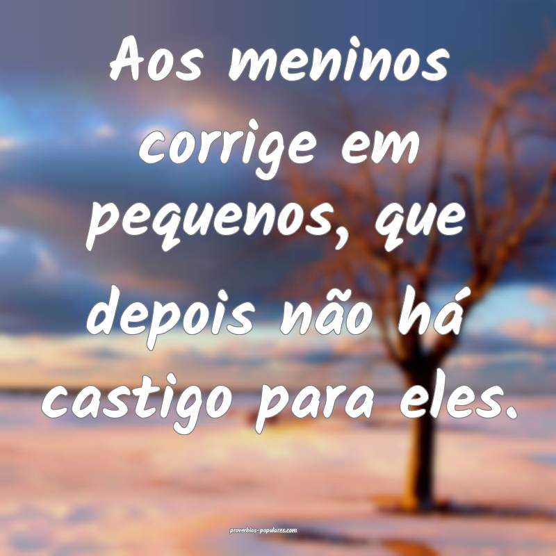 Aos meninos corrige em pequenos, que depois não há castigo para eles...