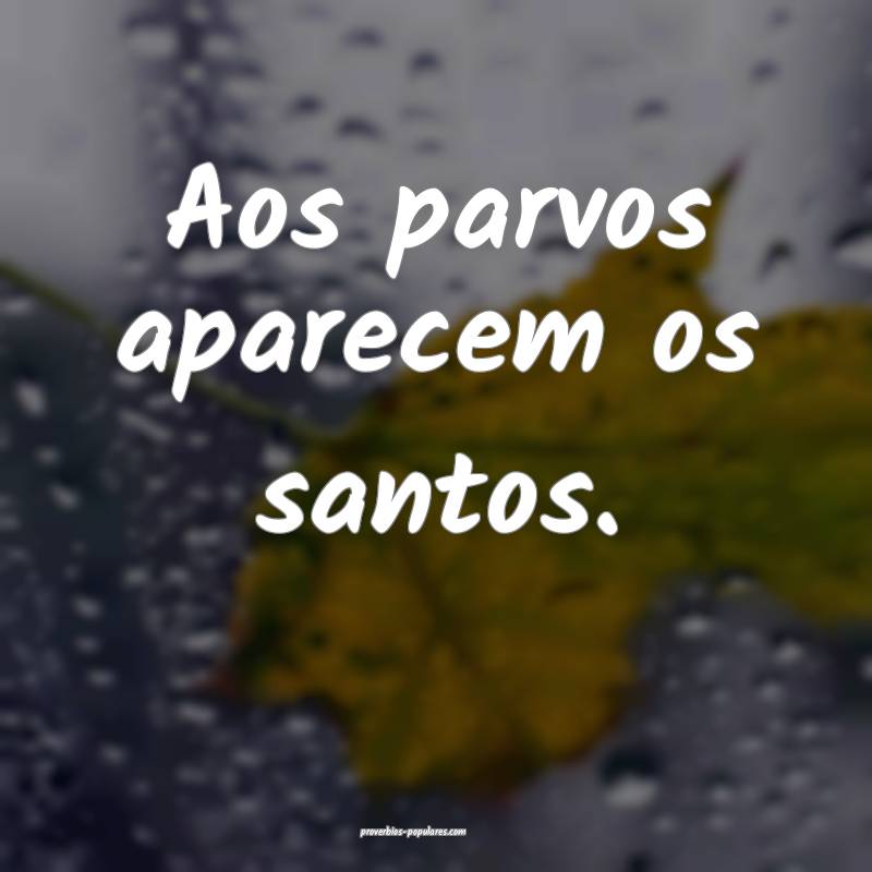 Aos parvos aparecem os santos.
...