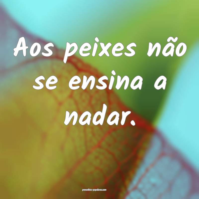 Aos peixes não se ensina a nadar.
...