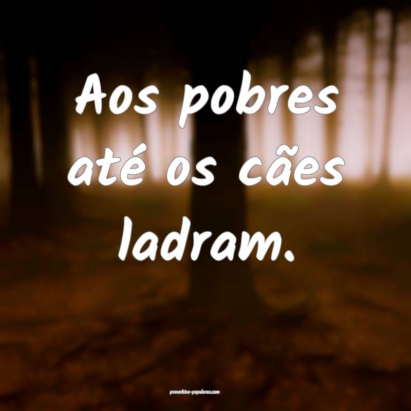 Aos pobres até os cães ladram.
...