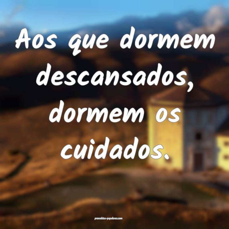 Aos que dormem descansados, dormem os cuidados.
 ...