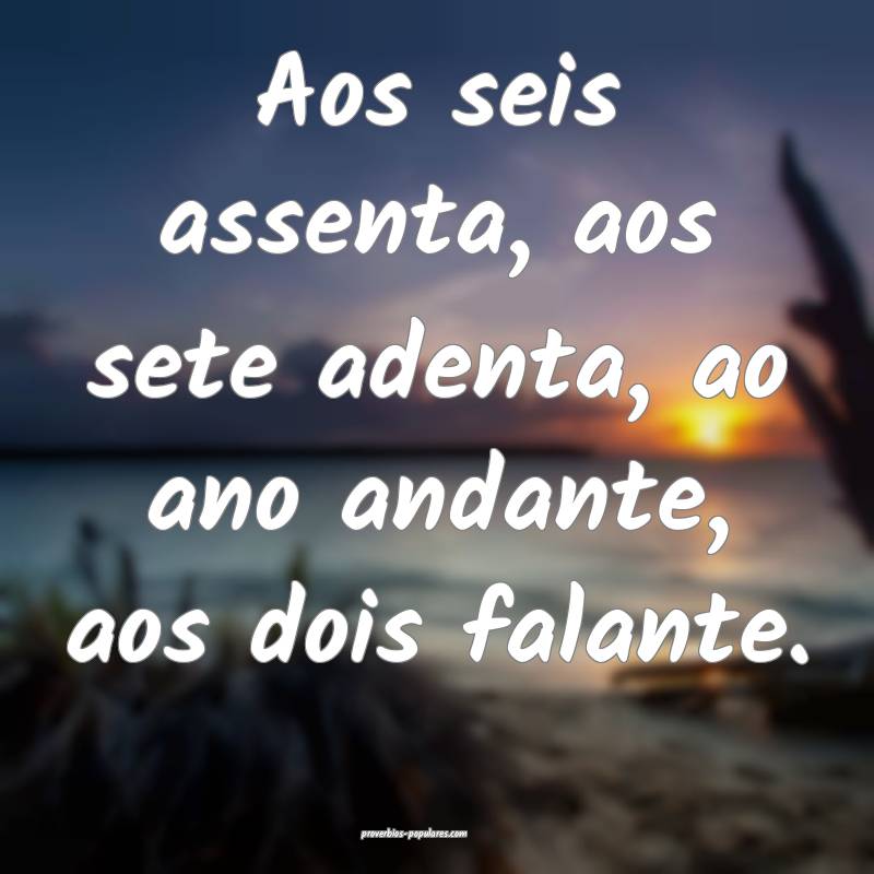 Aos seis assenta, aos sete adenta, ao ano andante, ...