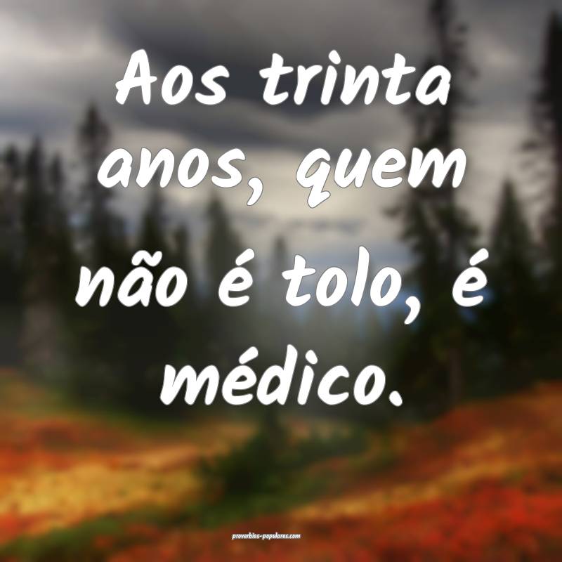 Aos trinta anos, quem não é tolo, é médico.
 ...