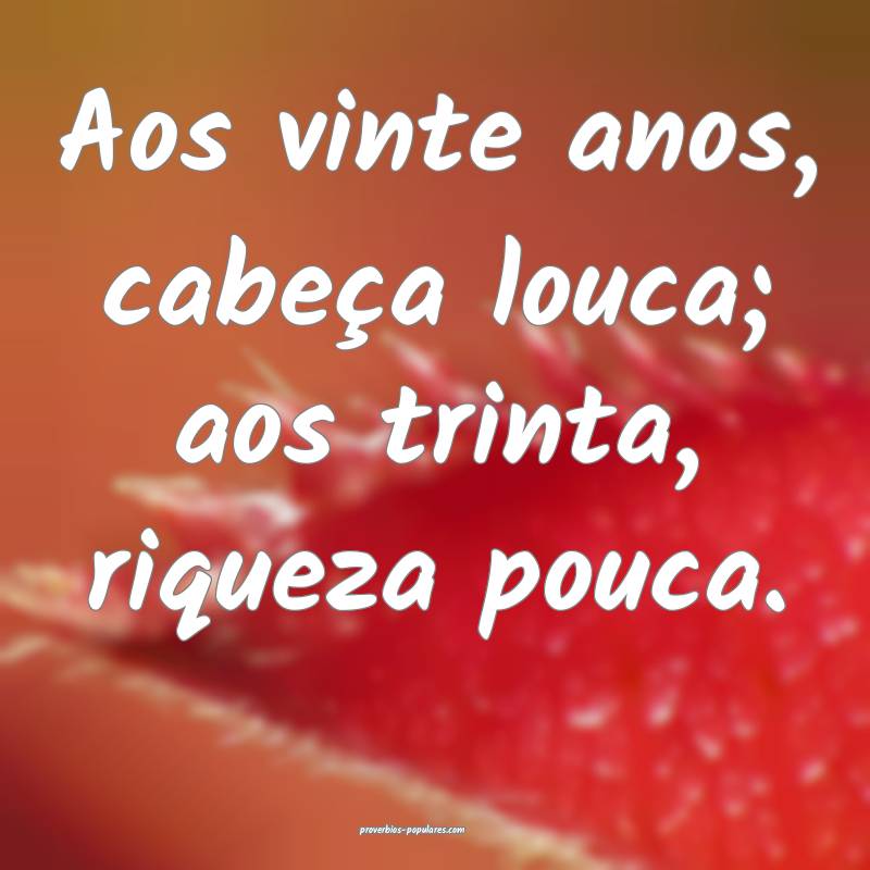 Aos vinte anos, cabeça louca; aos trinta, riqueza ...