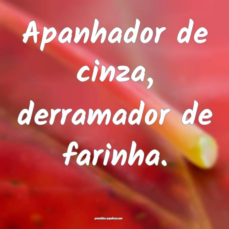 Apanhador de cinza, derramador de farinha.
...