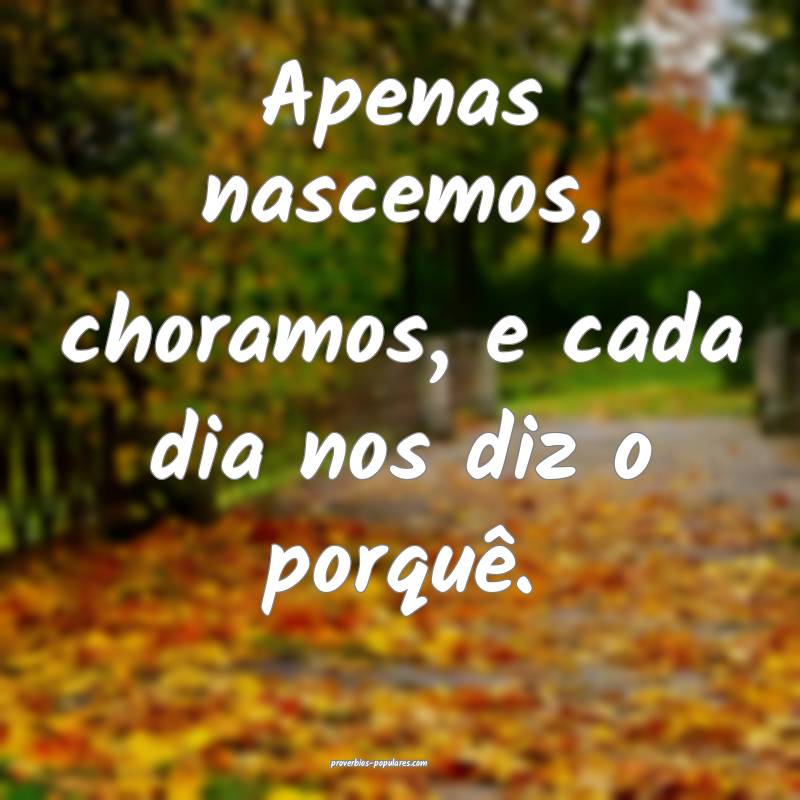 Apenas nascemos, choramos, e cada dia nos diz o po ...