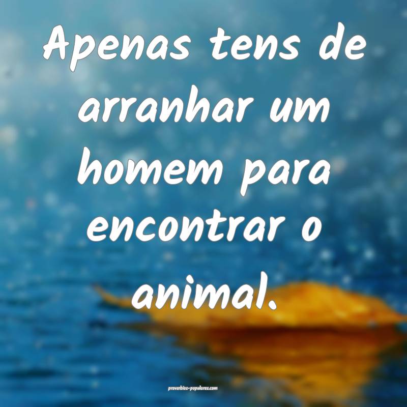 Apenas tens de arranhar um homem para encontrar o animal.
...