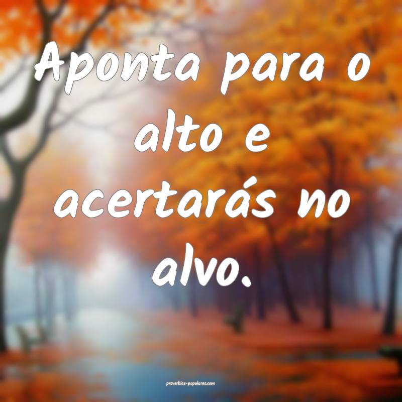 Aponta para o alto e acertarás no alvo.
...