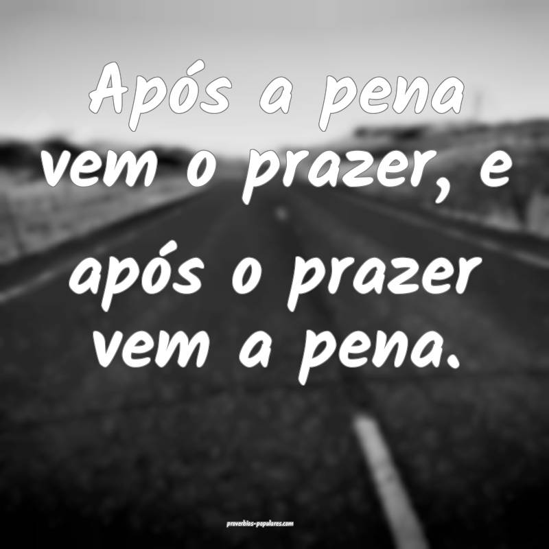 Após a pena vem o prazer, e após o prazer vem a pena.
...