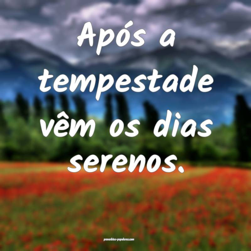 Após a tempestade vêm os dias serenos.
...