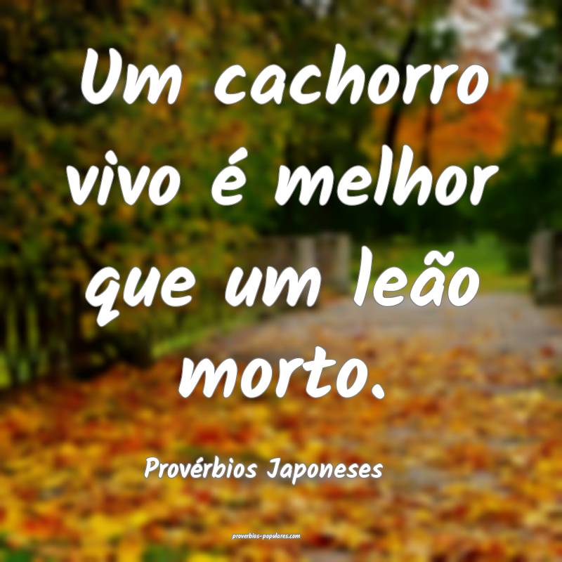 Um cachorro vivo é melhor que um leão morto.
...