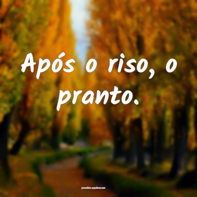 Após o riso, o pranto.
...